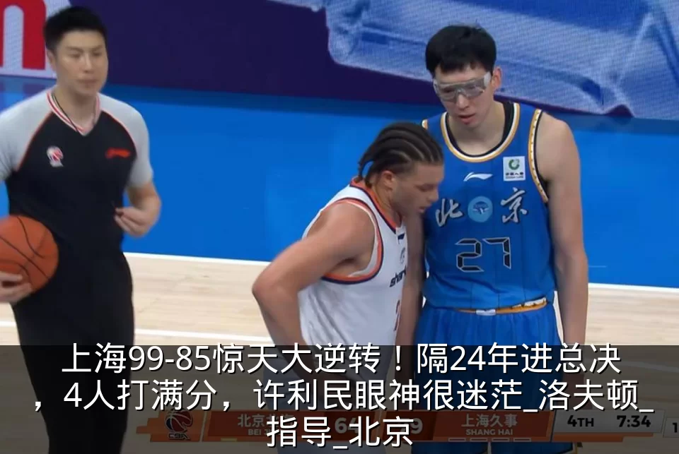 上海99-85惊天大逆转!隔24年进总决,4人打满分,许利民眼神很迷茫_洛夫顿_指导_北京