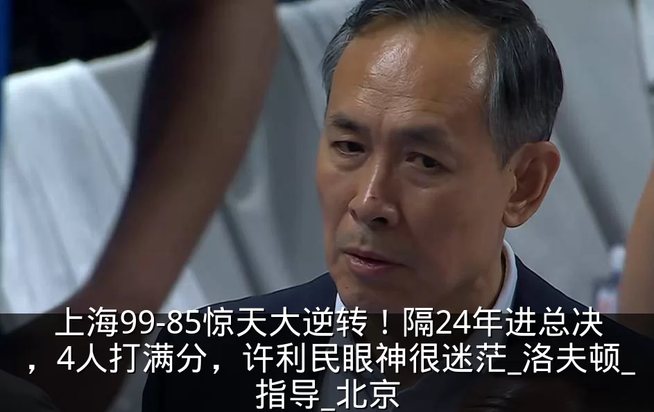 上海99-85惊天大逆转!隔24年进总决,4人打满分,许利民眼神很迷茫_洛夫顿_指导_北京