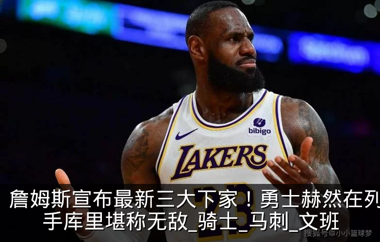 詹姆斯宣布最新三大下家!勇士赫然在列,联手库里堪称无敌_骑士_马刺_文班